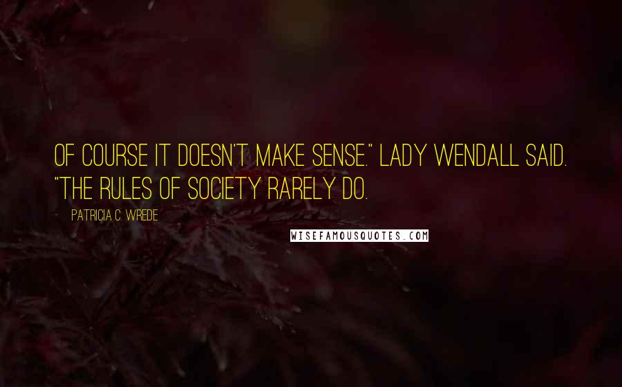 Patricia C. Wrede Quotes: Of course it doesn't make sense." Lady Wendall said. "The rules of society rarely do.