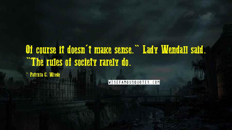 Patricia C. Wrede Quotes: Of course it doesn't make sense." Lady Wendall said. "The rules of society rarely do.