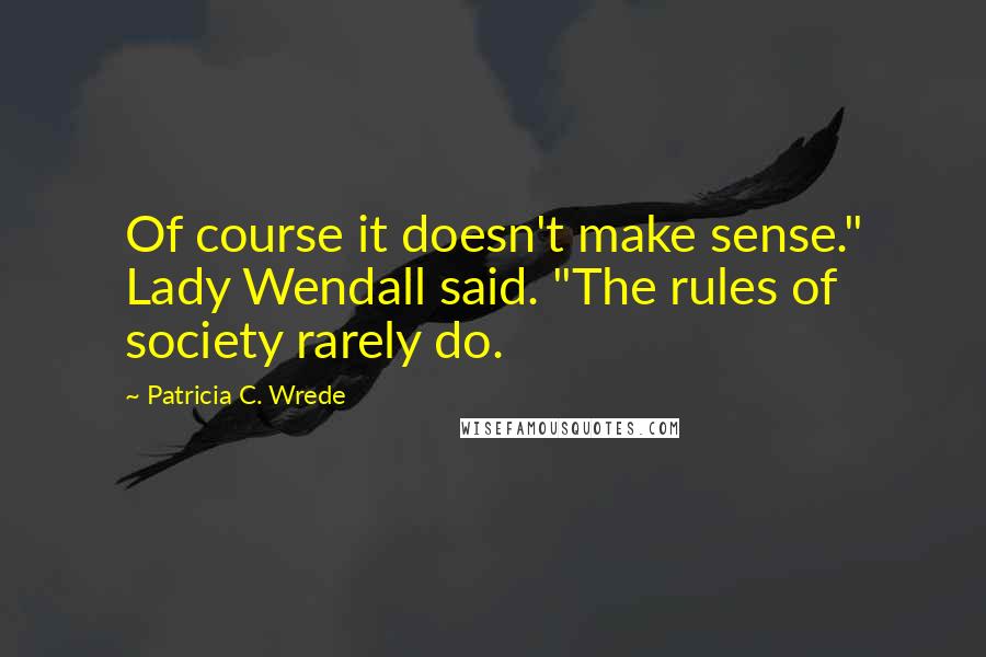 Patricia C. Wrede Quotes: Of course it doesn't make sense." Lady Wendall said. "The rules of society rarely do.