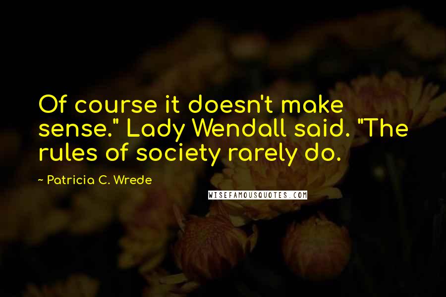 Patricia C. Wrede Quotes: Of course it doesn't make sense." Lady Wendall said. "The rules of society rarely do.