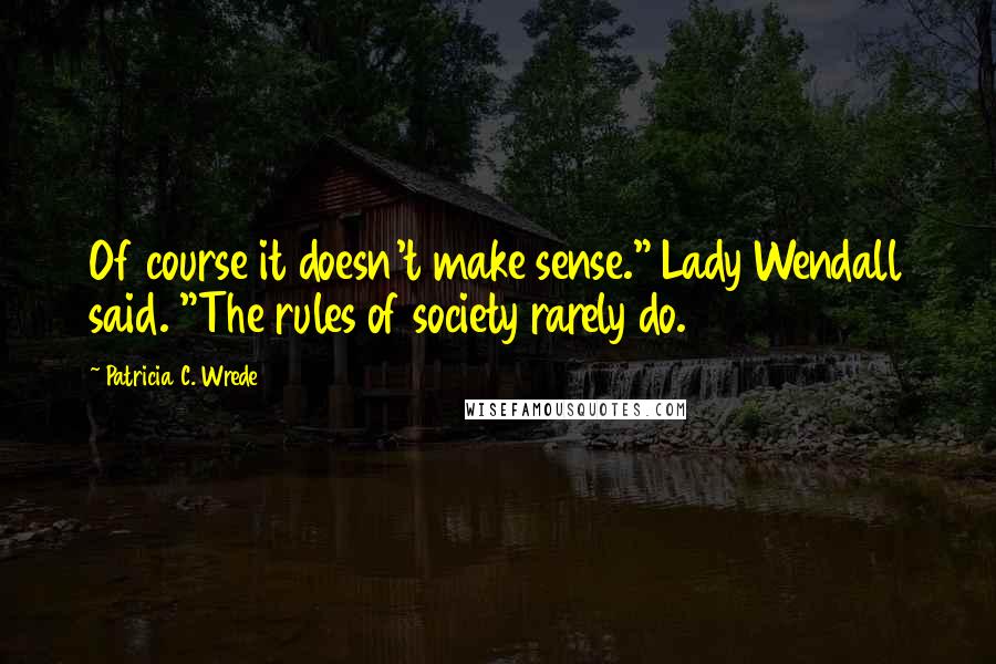 Patricia C. Wrede Quotes: Of course it doesn't make sense." Lady Wendall said. "The rules of society rarely do.