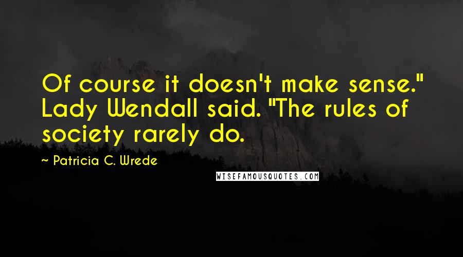 Patricia C. Wrede Quotes: Of course it doesn't make sense." Lady Wendall said. "The rules of society rarely do.