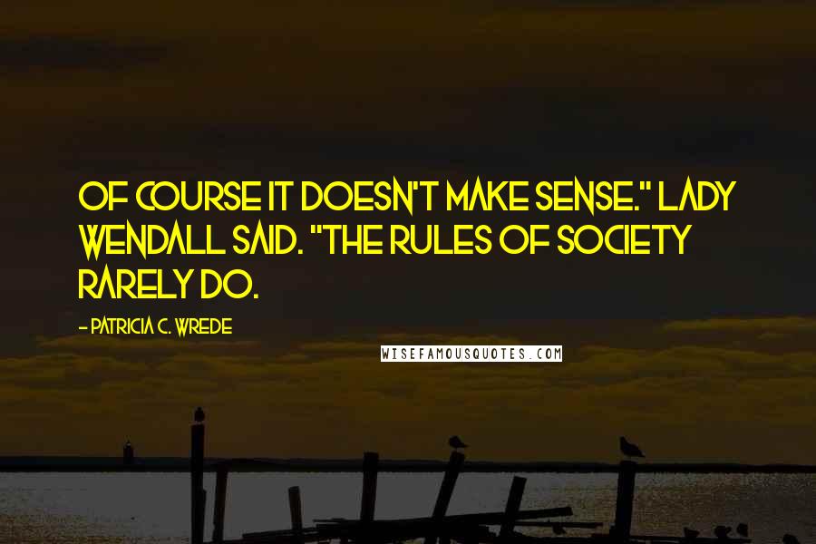 Patricia C. Wrede Quotes: Of course it doesn't make sense." Lady Wendall said. "The rules of society rarely do.