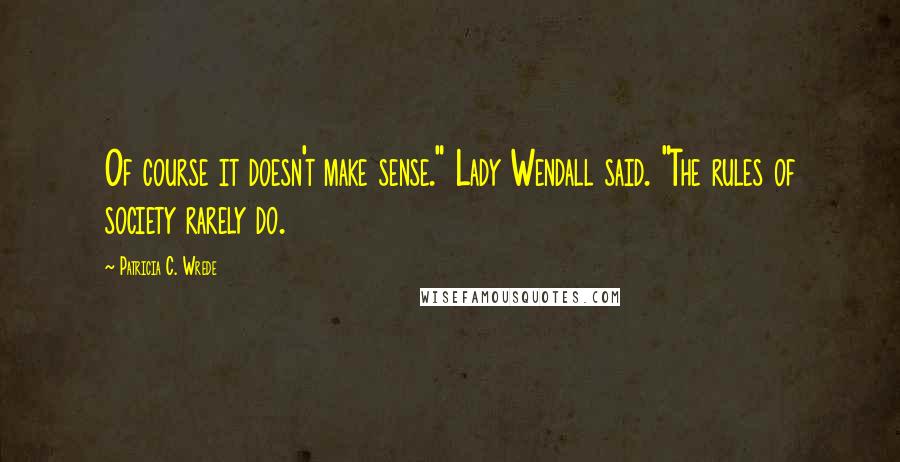 Patricia C. Wrede Quotes: Of course it doesn't make sense." Lady Wendall said. "The rules of society rarely do.