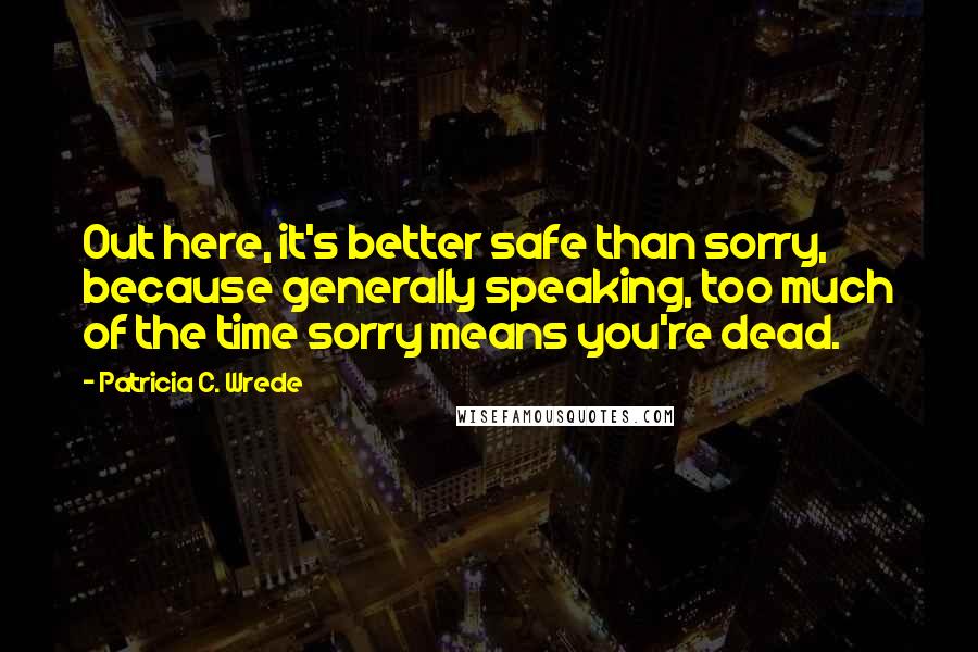 Patricia C. Wrede Quotes: Out here, it's better safe than sorry, because generally speaking, too much of the time sorry means you're dead.