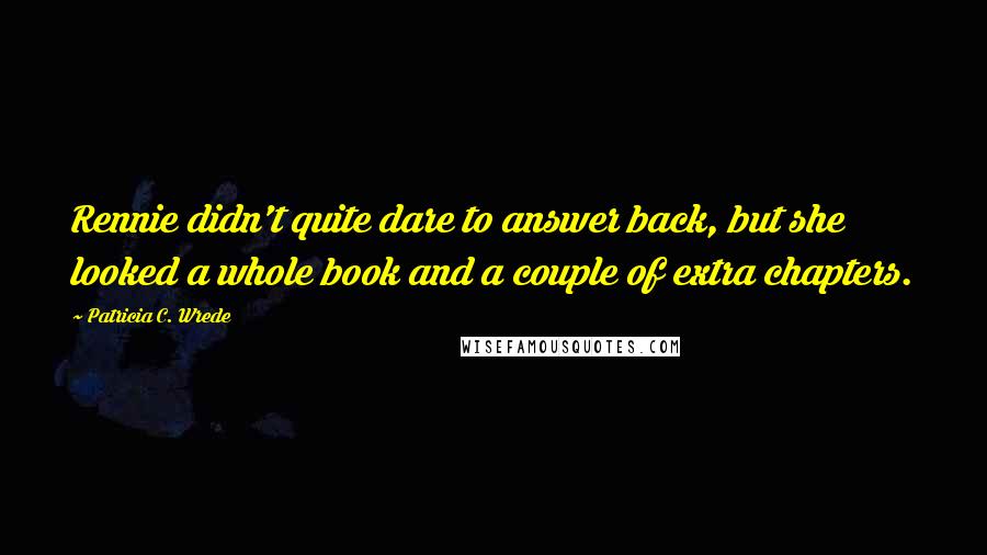 Patricia C. Wrede Quotes: Rennie didn't quite dare to answer back, but she looked a whole book and a couple of extra chapters.