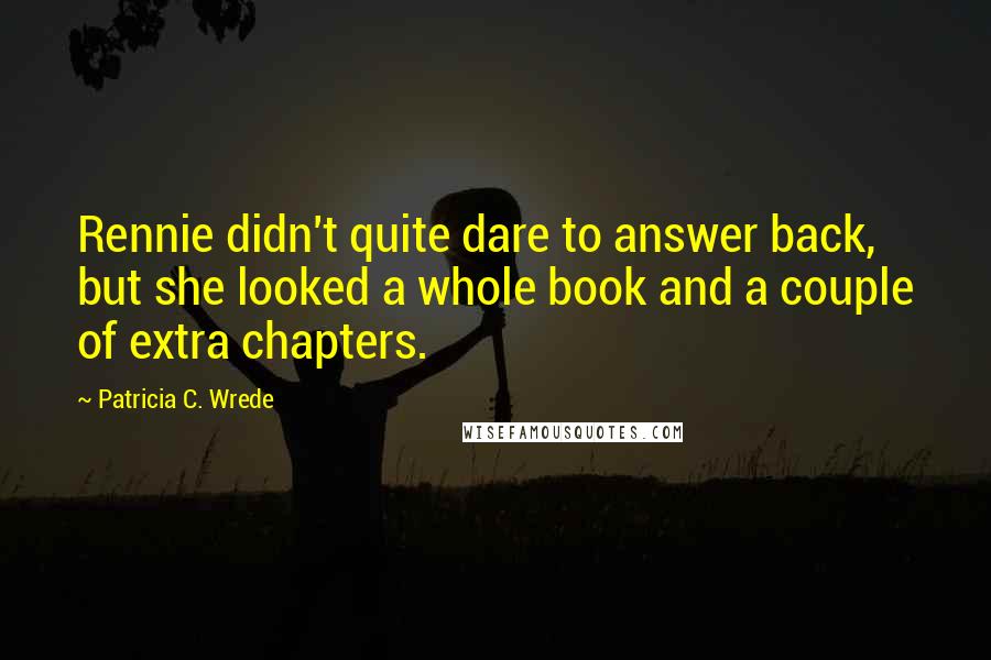 Patricia C. Wrede Quotes: Rennie didn't quite dare to answer back, but she looked a whole book and a couple of extra chapters.