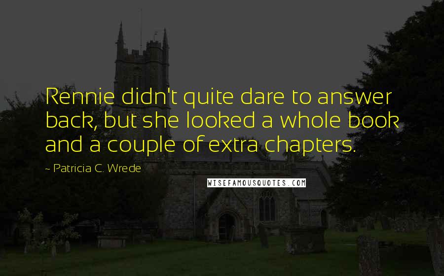 Patricia C. Wrede Quotes: Rennie didn't quite dare to answer back, but she looked a whole book and a couple of extra chapters.