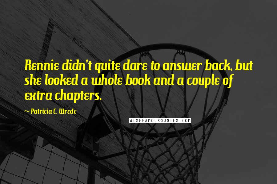 Patricia C. Wrede Quotes: Rennie didn't quite dare to answer back, but she looked a whole book and a couple of extra chapters.