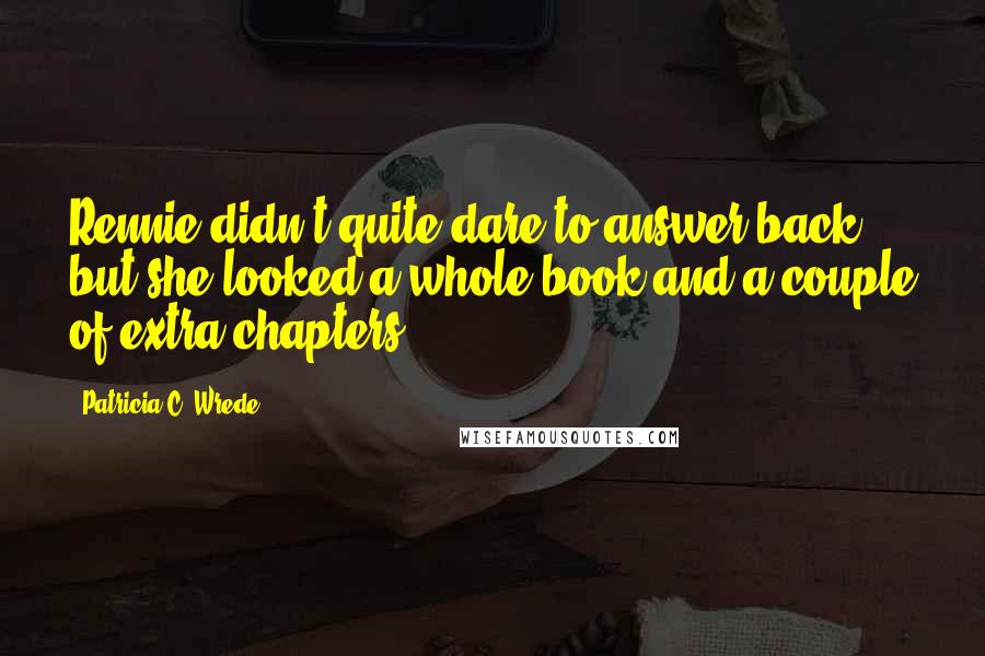 Patricia C. Wrede Quotes: Rennie didn't quite dare to answer back, but she looked a whole book and a couple of extra chapters.