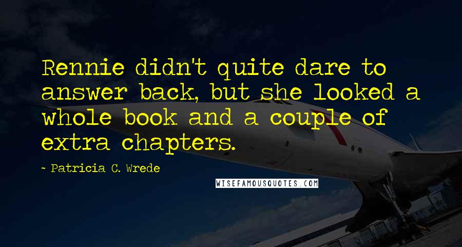 Patricia C. Wrede Quotes: Rennie didn't quite dare to answer back, but she looked a whole book and a couple of extra chapters.