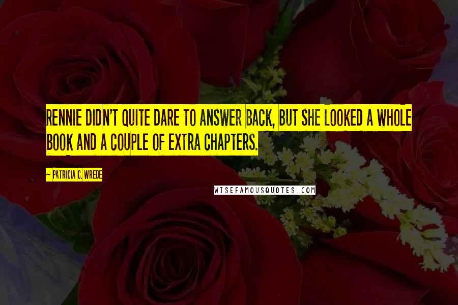 Patricia C. Wrede Quotes: Rennie didn't quite dare to answer back, but she looked a whole book and a couple of extra chapters.