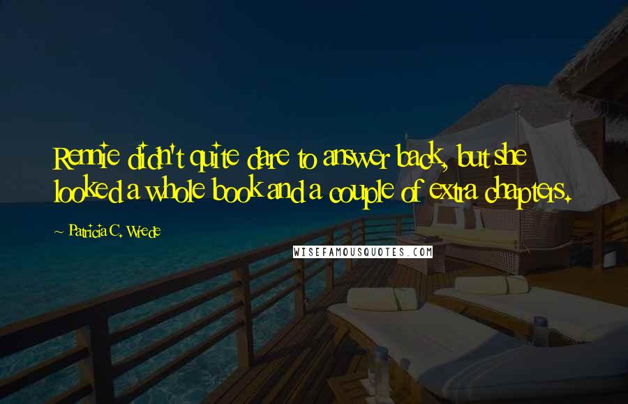 Patricia C. Wrede Quotes: Rennie didn't quite dare to answer back, but she looked a whole book and a couple of extra chapters.