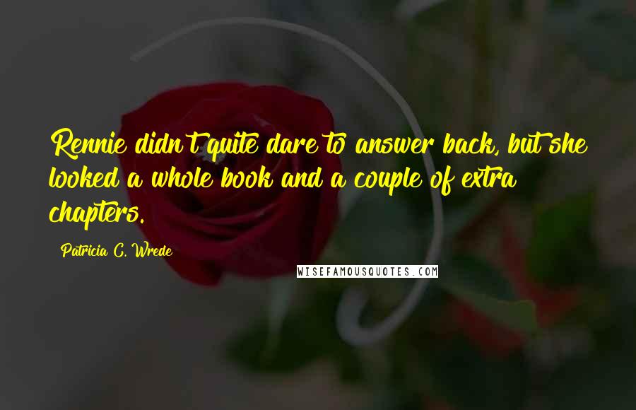 Patricia C. Wrede Quotes: Rennie didn't quite dare to answer back, but she looked a whole book and a couple of extra chapters.