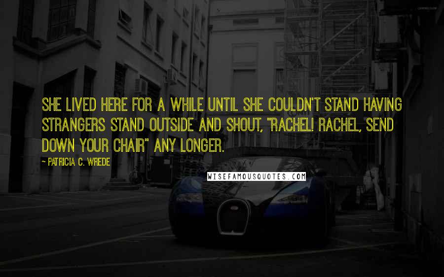 Patricia C. Wrede Quotes: She lived here for a while until she couldn't stand having strangers stand outside and shout, "Rachel! Rachel, send down your chair" any longer.