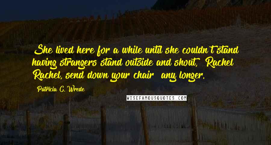 Patricia C. Wrede Quotes: She lived here for a while until she couldn't stand having strangers stand outside and shout, "Rachel! Rachel, send down your chair" any longer.