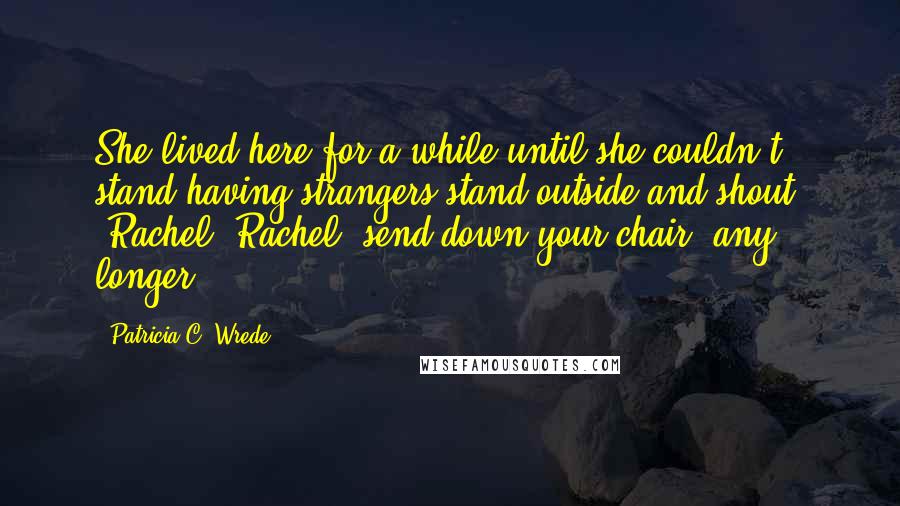 Patricia C. Wrede Quotes: She lived here for a while until she couldn't stand having strangers stand outside and shout, "Rachel! Rachel, send down your chair" any longer.