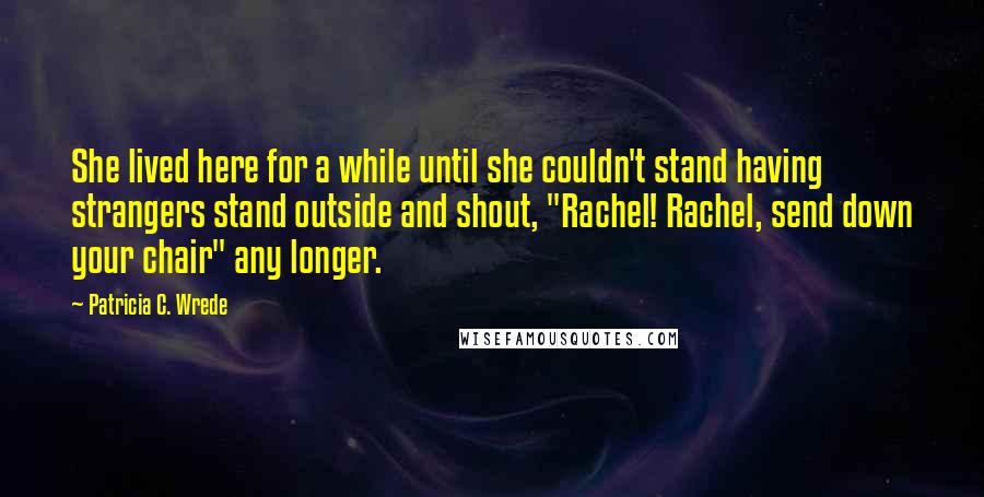 Patricia C. Wrede Quotes: She lived here for a while until she couldn't stand having strangers stand outside and shout, "Rachel! Rachel, send down your chair" any longer.