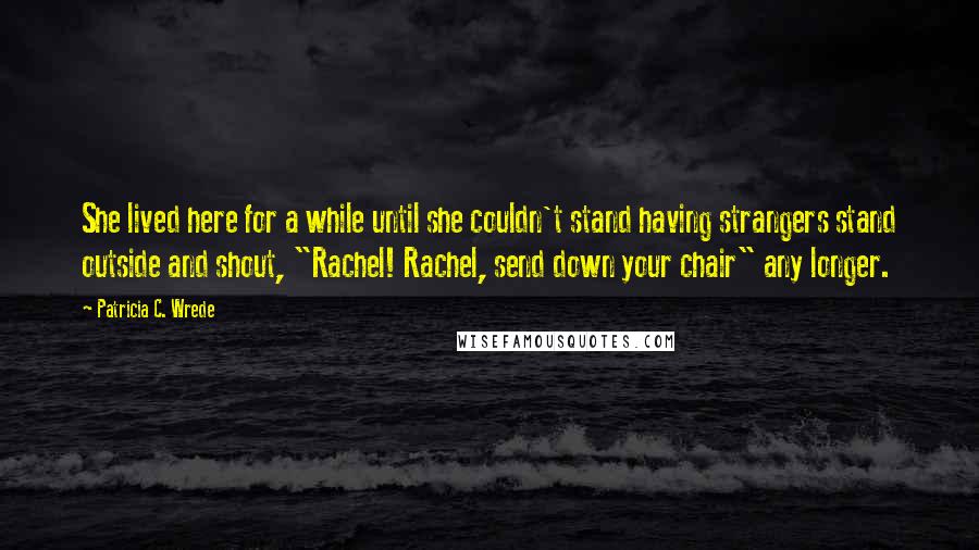 Patricia C. Wrede Quotes: She lived here for a while until she couldn't stand having strangers stand outside and shout, "Rachel! Rachel, send down your chair" any longer.