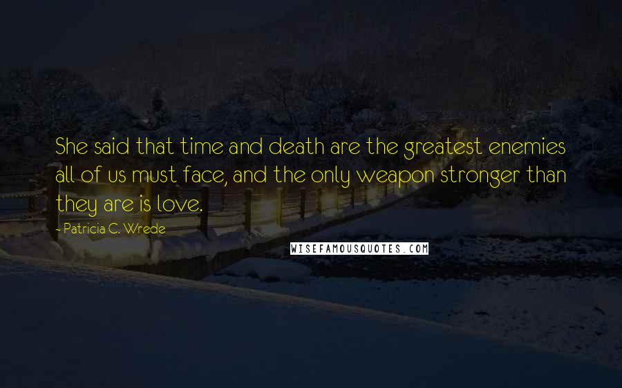 Patricia C. Wrede Quotes: She said that time and death are the greatest enemies all of us must face, and the only weapon stronger than they are is love.