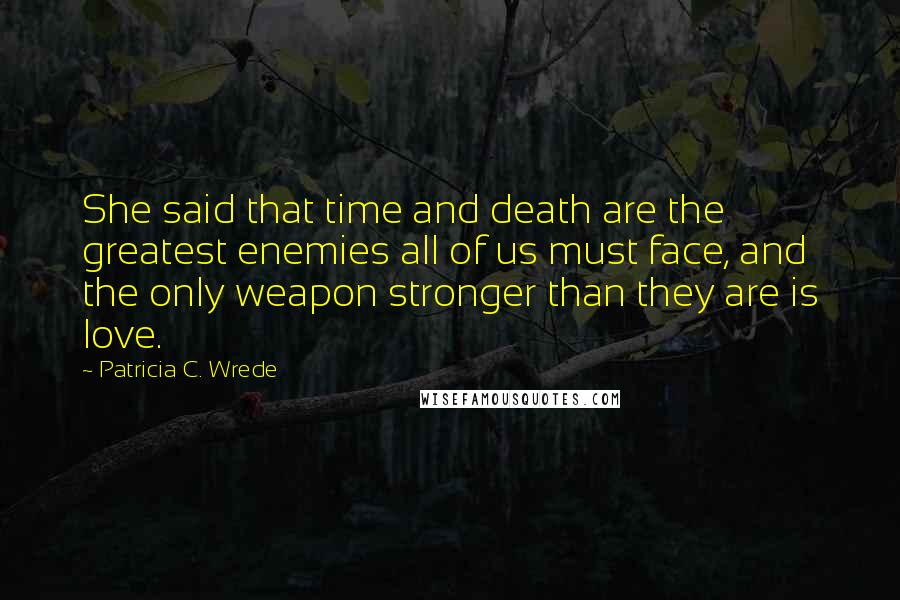 Patricia C. Wrede Quotes: She said that time and death are the greatest enemies all of us must face, and the only weapon stronger than they are is love.