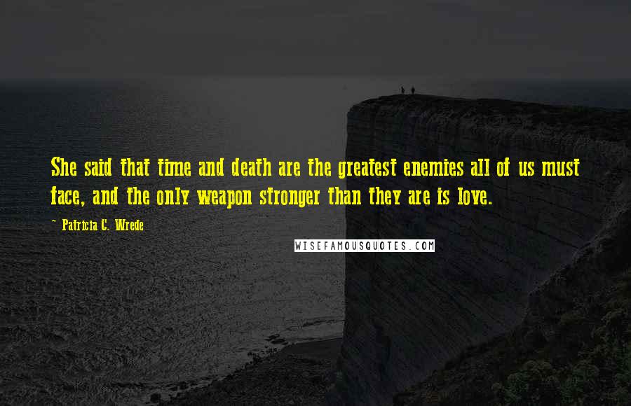 Patricia C. Wrede Quotes: She said that time and death are the greatest enemies all of us must face, and the only weapon stronger than they are is love.