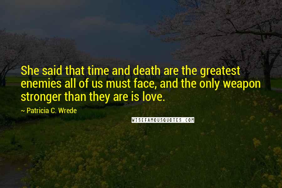 Patricia C. Wrede Quotes: She said that time and death are the greatest enemies all of us must face, and the only weapon stronger than they are is love.