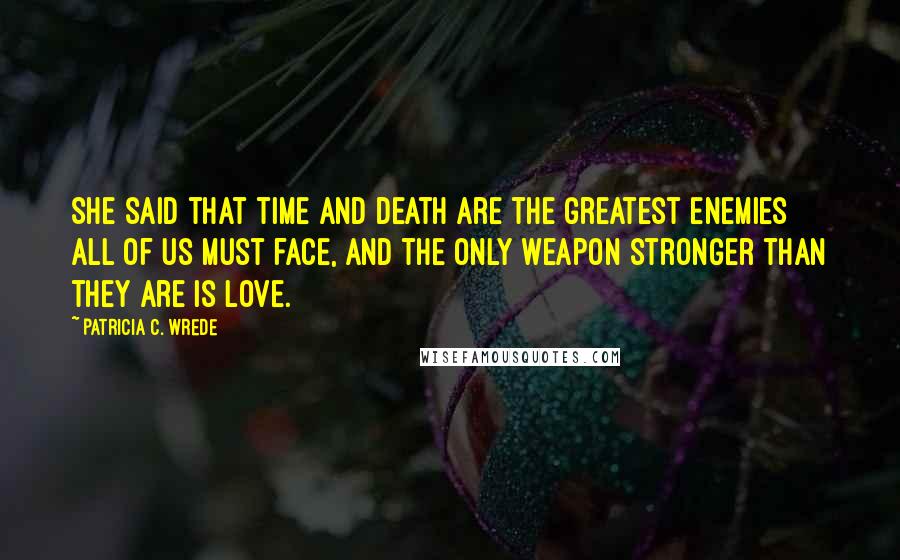 Patricia C. Wrede Quotes: She said that time and death are the greatest enemies all of us must face, and the only weapon stronger than they are is love.