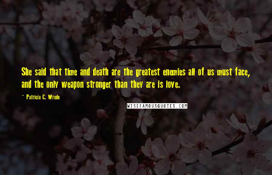 Patricia C. Wrede Quotes: She said that time and death are the greatest enemies all of us must face, and the only weapon stronger than they are is love.