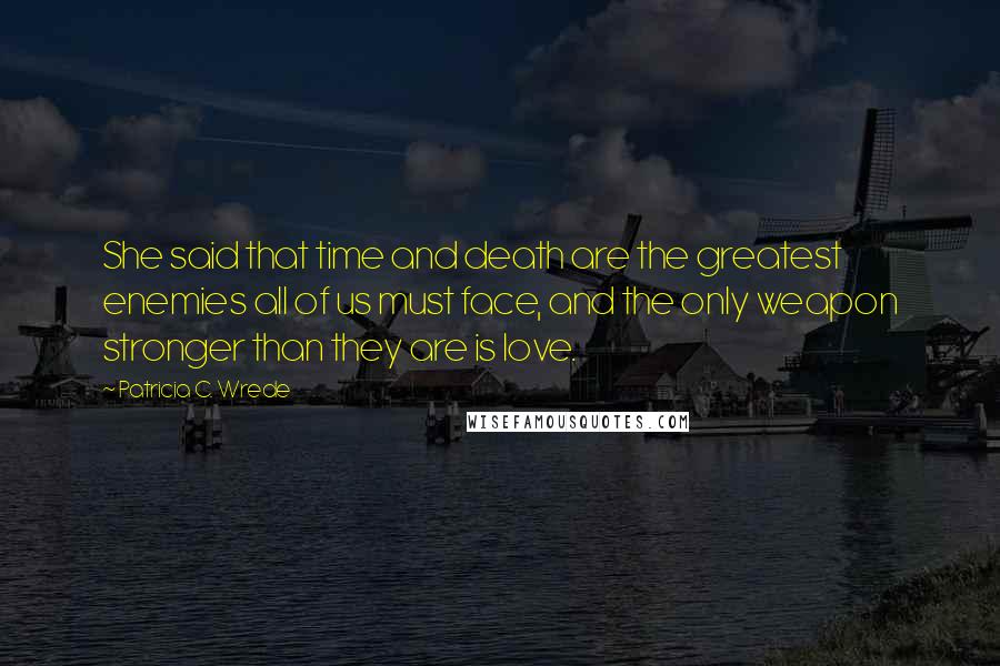 Patricia C. Wrede Quotes: She said that time and death are the greatest enemies all of us must face, and the only weapon stronger than they are is love.