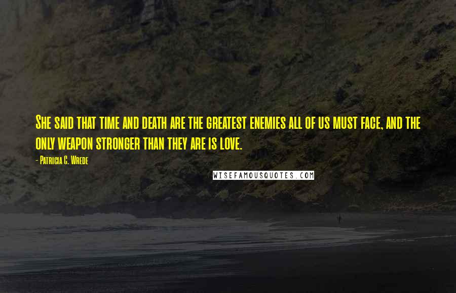 Patricia C. Wrede Quotes: She said that time and death are the greatest enemies all of us must face, and the only weapon stronger than they are is love.