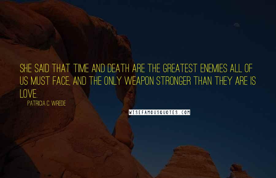 Patricia C. Wrede Quotes: She said that time and death are the greatest enemies all of us must face, and the only weapon stronger than they are is love.