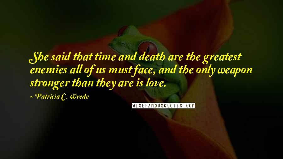 Patricia C. Wrede Quotes: She said that time and death are the greatest enemies all of us must face, and the only weapon stronger than they are is love.