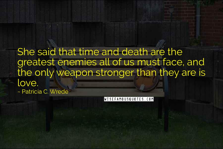 Patricia C. Wrede Quotes: She said that time and death are the greatest enemies all of us must face, and the only weapon stronger than they are is love.