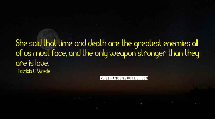 Patricia C. Wrede Quotes: She said that time and death are the greatest enemies all of us must face, and the only weapon stronger than they are is love.