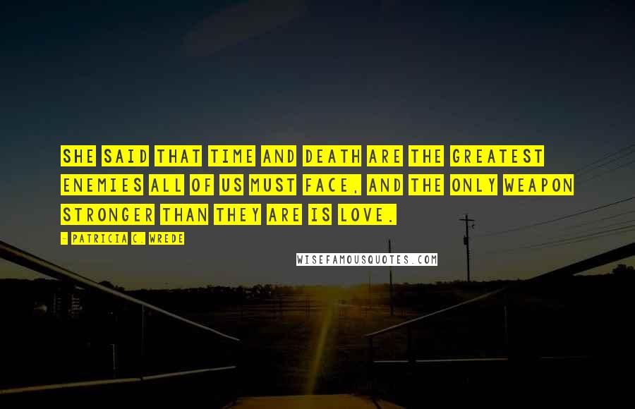 Patricia C. Wrede Quotes: She said that time and death are the greatest enemies all of us must face, and the only weapon stronger than they are is love.