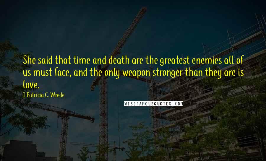 Patricia C. Wrede Quotes: She said that time and death are the greatest enemies all of us must face, and the only weapon stronger than they are is love.
