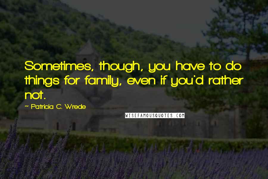Patricia C. Wrede Quotes: Sometimes, though, you have to do things for family, even if you'd rather not.