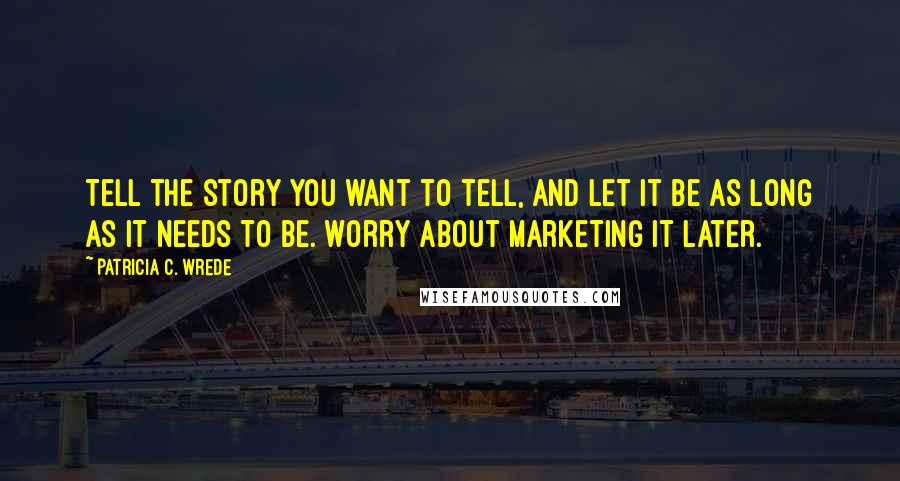Patricia C. Wrede Quotes: Tell the story you want to tell, and let it be as long as it needs to be. Worry about marketing it later.