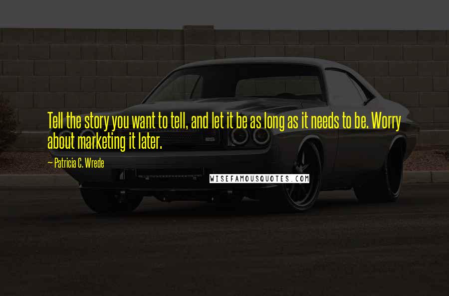 Patricia C. Wrede Quotes: Tell the story you want to tell, and let it be as long as it needs to be. Worry about marketing it later.