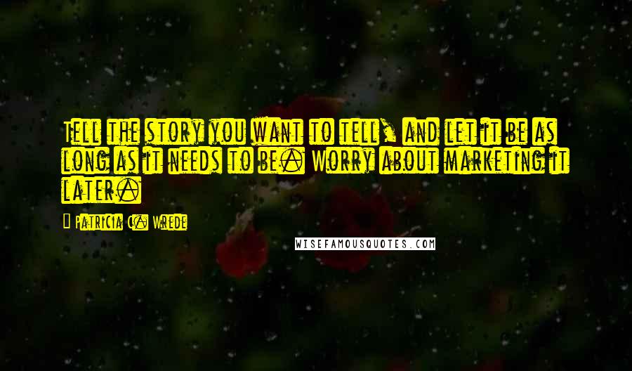 Patricia C. Wrede Quotes: Tell the story you want to tell, and let it be as long as it needs to be. Worry about marketing it later.