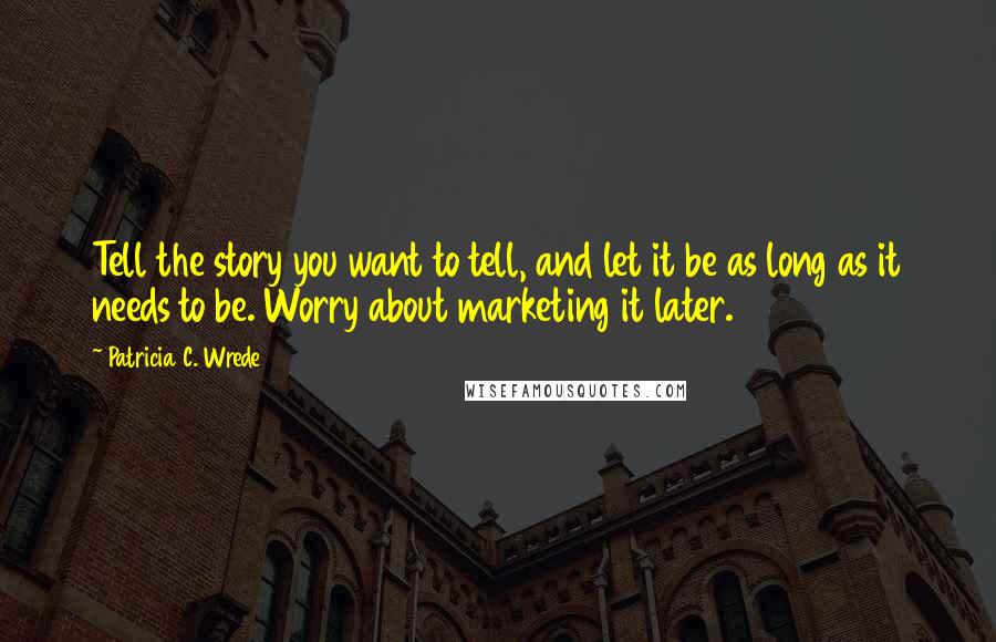 Patricia C. Wrede Quotes: Tell the story you want to tell, and let it be as long as it needs to be. Worry about marketing it later.