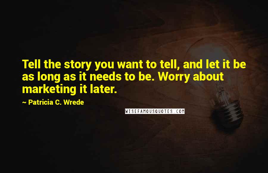 Patricia C. Wrede Quotes: Tell the story you want to tell, and let it be as long as it needs to be. Worry about marketing it later.