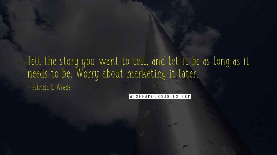 Patricia C. Wrede Quotes: Tell the story you want to tell, and let it be as long as it needs to be. Worry about marketing it later.