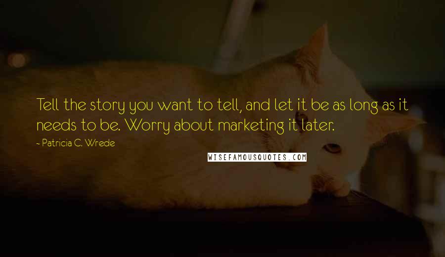 Patricia C. Wrede Quotes: Tell the story you want to tell, and let it be as long as it needs to be. Worry about marketing it later.