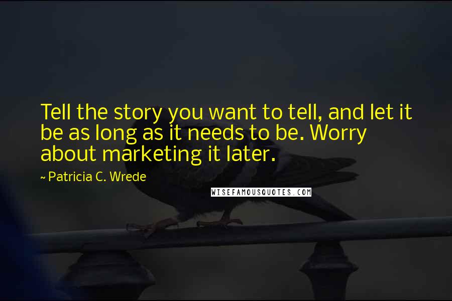 Patricia C. Wrede Quotes: Tell the story you want to tell, and let it be as long as it needs to be. Worry about marketing it later.