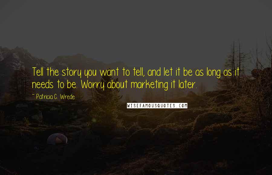 Patricia C. Wrede Quotes: Tell the story you want to tell, and let it be as long as it needs to be. Worry about marketing it later.