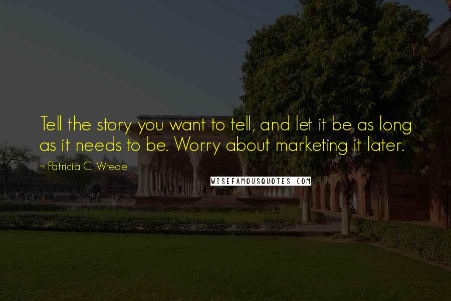 Patricia C. Wrede Quotes: Tell the story you want to tell, and let it be as long as it needs to be. Worry about marketing it later.
