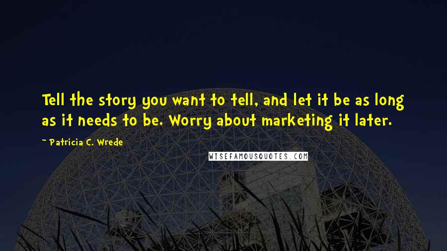 Patricia C. Wrede Quotes: Tell the story you want to tell, and let it be as long as it needs to be. Worry about marketing it later.