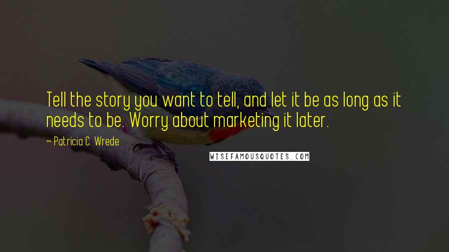 Patricia C. Wrede Quotes: Tell the story you want to tell, and let it be as long as it needs to be. Worry about marketing it later.
